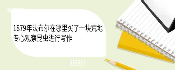 1879年法布尔在哪里买了一块荒地专心观察昆虫进行写作
