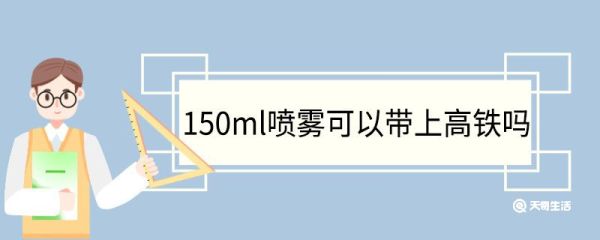 150ml喷雾可以带上高铁吗 高铁禁止随身携带但可以托运的物品