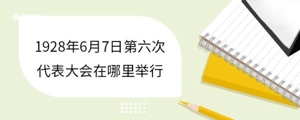 1928年6月7日第六次代表大会在哪里举行 第六次代表大会的积极作用