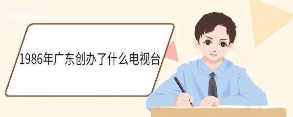 1986年广东创办了什么电视台 覆盖了哪些区域
