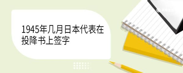 1945年几月日本代表在投降书上签字 1945年日本投降签字在几月