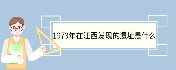 1973年在江西发现的遗址是什么 哪个人发现的