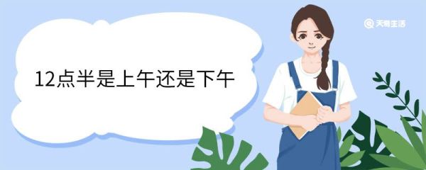 12点半是上午还是下午 十二点半属于什么时辰