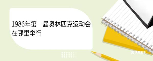 1986年第一届奥林匹克运动会在哪里举行 1986年第一届奥林匹克运动会冠军是哪个国家
