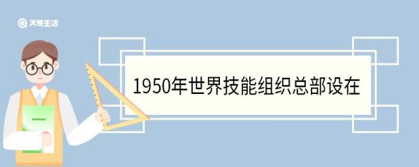 1950年世界技能组织总部设在 世界技能组织成立的意义