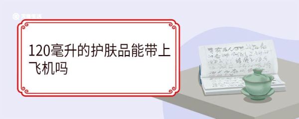 120毫升的护肤品能带上飞机吗 飞机过安检护肤品要单独拿出来吗