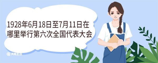 1928年6月18日至7月11日在哪里举行第六次全国代表大会 第六次全国代表大会召开的意义