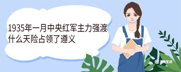 1935年一月中央红军主力强渡什么天险占领了遵义 强渡乌江有什么意义