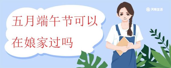 五月端午节可以在娘家过吗 端午节回娘家送什么