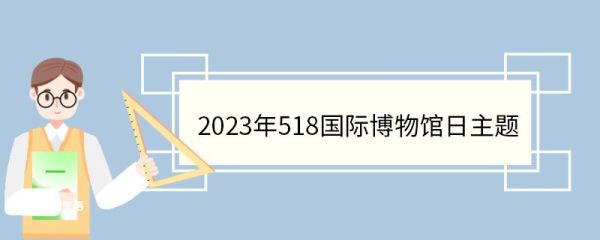 2023年518国际博物馆日主题 国际博物馆日历届主题