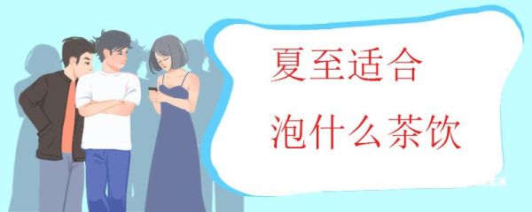 夏至适合泡什么茶饮 夏至喝茶饮需要注意什么