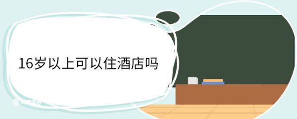 16岁以上可以住酒店吗 酒店接待未成年入住的要求有哪些