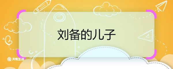 刘备的儿子 刘备的儿子是谁