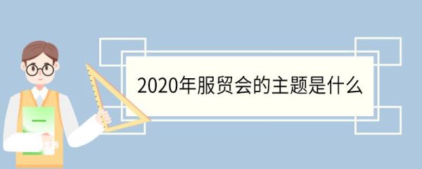 2020年服贸会的主题是什么 2020年服贸会什么时间举办的